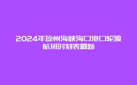 2024年琼州海峡海口港口轮渡航班时刻表最新