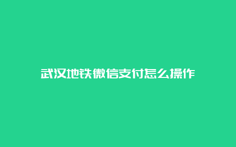 武汉地铁微信支付怎么操作