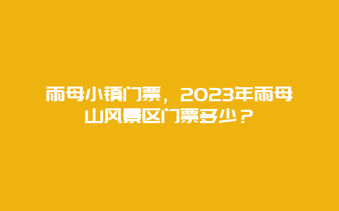 雨母小镇门票，2024年雨母山风景区门票多少？