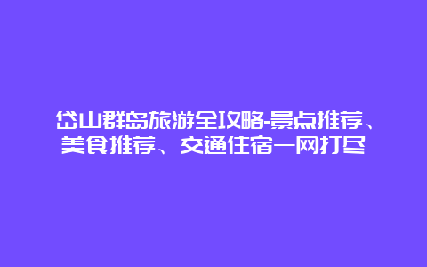 岱山群岛旅游全攻略-景点推荐、美食推荐、交通住宿一网打尽