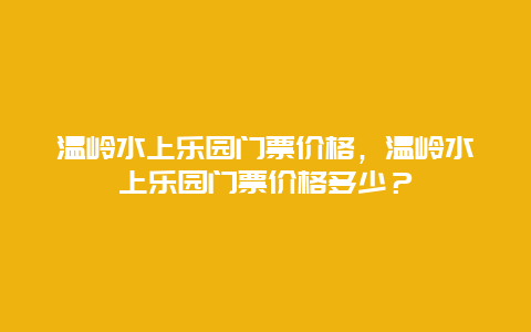 温岭水上乐园门票价格，温岭水上乐园门票价格多少？