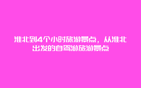 淮北到4个小时旅游景点，从淮北出发的自驾游旅游景点