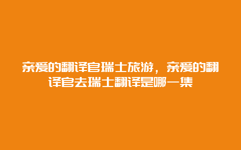 亲爱的翻译官瑞士旅游，亲爱的翻译官去瑞士翻译是哪一集