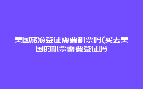 美国旅游签证需要机票吗(买去美国的机票需要签证吗