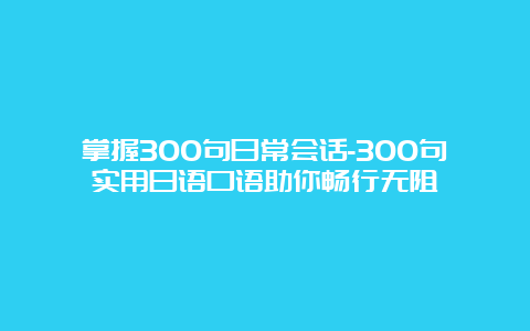 掌握300句日常会话-300句实用日语口语助你畅行无阻