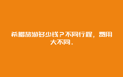 希腊旅游多少钱？不同行程，费用大不同。