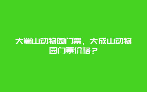 大蜀山动物园门票，大成山动物园门票价格？