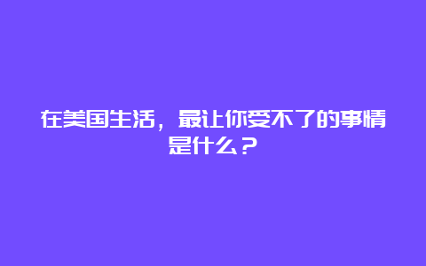 在美国生活，最让你受不了的事情是什么？