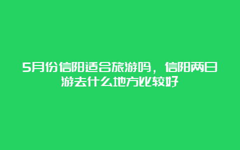 5月份信阳适合旅游吗，信阳两日游去什么地方比较好