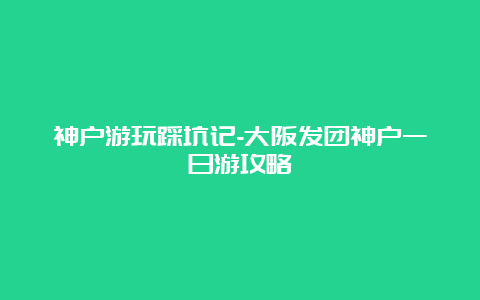 神户游玩踩坑记-大阪发团神户一日游攻略