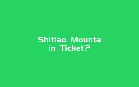 Shitiao Mountain Ticket？