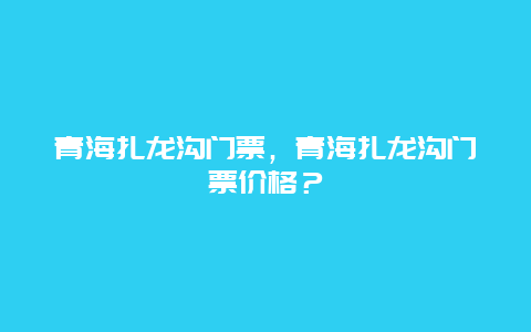 青海扎龙沟门票，青海扎龙沟门票价格？