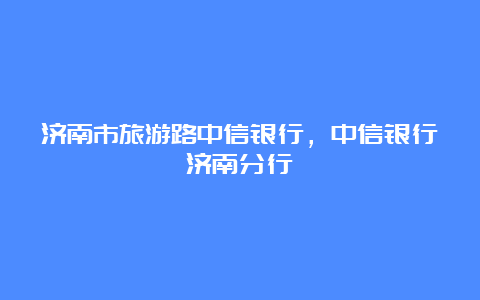 济南市旅游路中信银行，中信银行济南分行