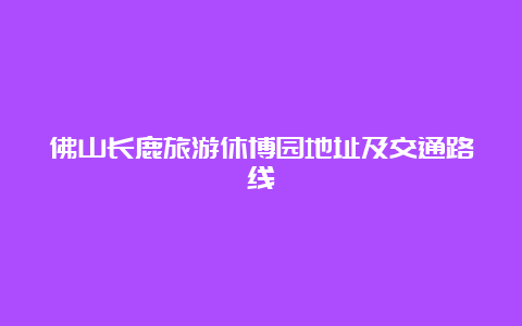 佛山长鹿旅游休博园地址及交通路线