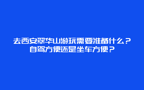 去西安翠华山游玩需要准备什么？自驾方便还是坐车方便？