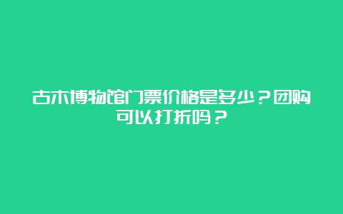 古木博物馆门票价格是多少？团购可以打折吗？