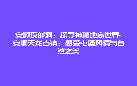 安顺夜郎洞：探寻神秘地底世界-安顺天龙古镇：感受屯堡风情与自然之美