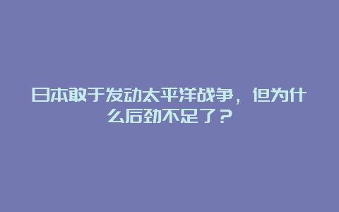 日本敢于发动太平洋战争，但为什么后劲不足了？