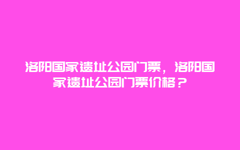 洛阳国家遗址公园门票，洛阳国家遗址公园门票价格？