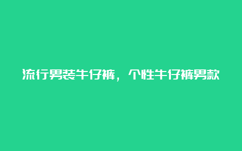 流行男装牛仔裤，个性牛仔裤男款