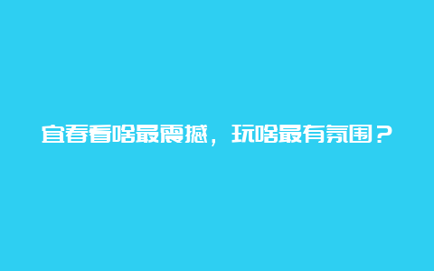 宜春看啥最震撼，玩啥最有氛围？