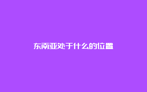 东南亚处于什么的位置