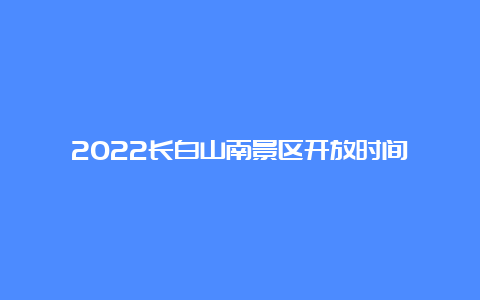 2022长白山南景区开放时间