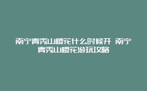 南宁青秀山樱花什么时候开 南宁青秀山樱花游玩攻略