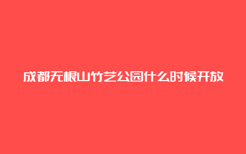 成都无根山竹艺公园什么时候开放