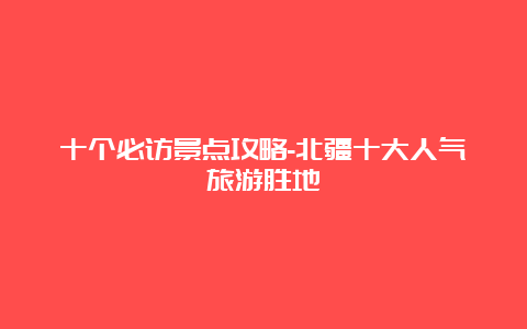 十个必访景点攻略-北疆十大人气旅游胜地