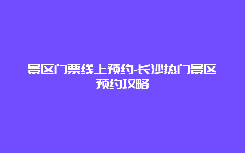 景区门票线上预约-长沙热门景区预约攻略