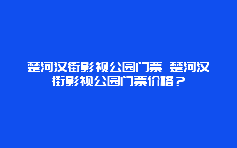 楚河汉街影视公园门票 楚河汉街影视公园门票价格？