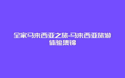 全家马来西亚之旅-马来西亚旅游体验集锦