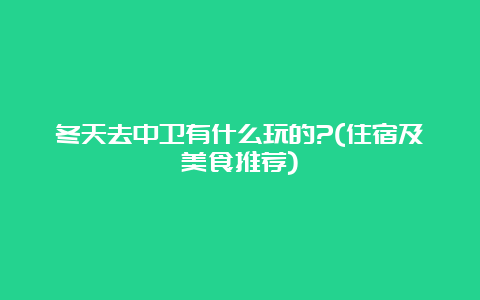 冬天去中卫有什么玩的?(住宿及美食推荐)