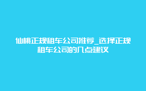 仙桃正规租车公司推荐_选择正规租车公司的几点建议