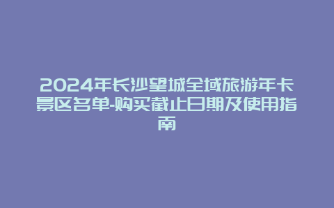 2024年长沙望城全域旅游年卡景区名单-购买截止日期及使用指南