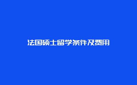 法国硕士留学条件及费用