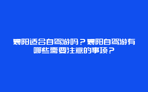 襄阳适合自驾游吗？襄阳自驾游有哪些需要注意的事项？