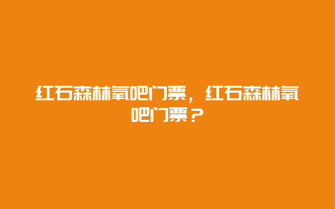 红石森林氧吧门票，红石森林氧吧门票？