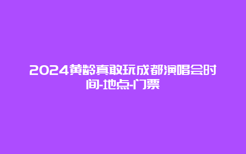 2024黄龄真敢玩成都演唱会时间-地点-门票