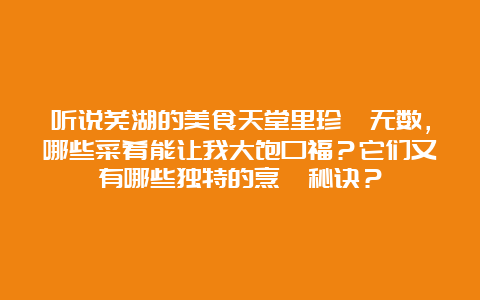 听说芜湖的美食天堂里珍馐无数，哪些菜肴能让我大饱口福？它们又有哪些独特的烹饪秘诀？