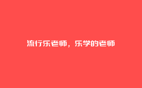 流行乐老师，乐学的老师