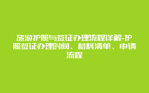 旅游护照与签证办理流程详解-护照签证办理时间、材料清单、申请流程