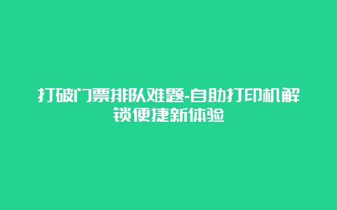 打破门票排队难题-自助打印机解锁便捷新体验