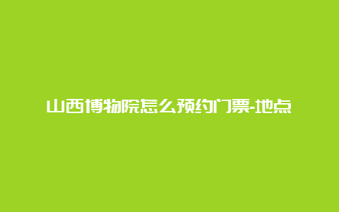 山西博物院怎么预约门票-地点