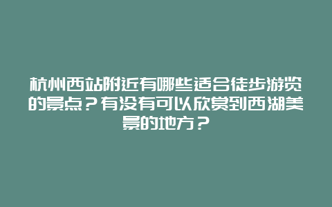 杭州西站附近有哪些适合徒步游览的景点？有没有可以欣赏到西湖美景的地方？