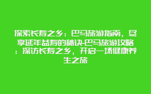 探索长寿之乡：巴马旅游指南，尽享延年益寿的秘诀-巴马旅游攻略：探访长寿之乡，开启一场健康养生之旅