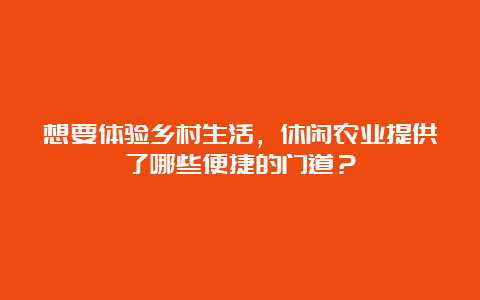 想要体验乡村生活，休闲农业提供了哪些便捷的门道？