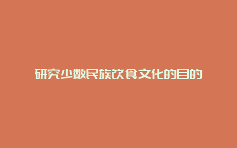 研究少数民族饮食文化的目的