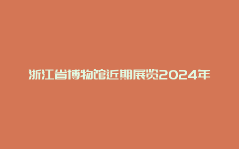 浙江省博物馆近期展览2024年